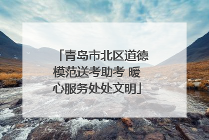 青岛市北区道德模范送考助考 暖心服务处处文明