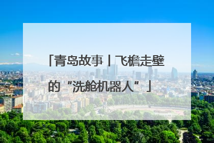 青岛故事丨飞檐走壁的“洗舱机器人”