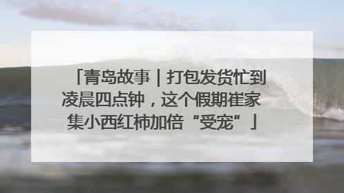 青岛故事｜打包发货忙到凌晨四点钟，这个假期崔家集小西红柿加倍“受宠”