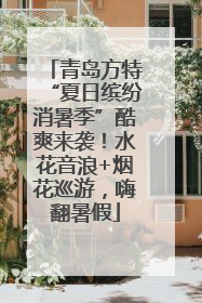青岛方特“夏日缤纷消暑季”酷爽来袭！水花音浪+烟花巡游，嗨翻暑假