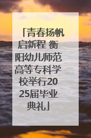 青春扬帆启新程 衡阳幼儿师范高等专科学校举行2025届毕业典礼