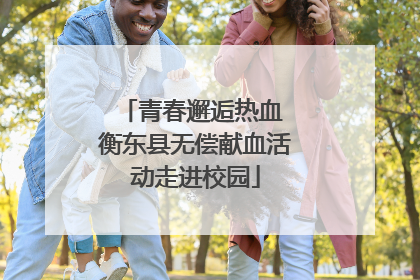 青春邂逅热血 衡东县无偿献血活动走进校园