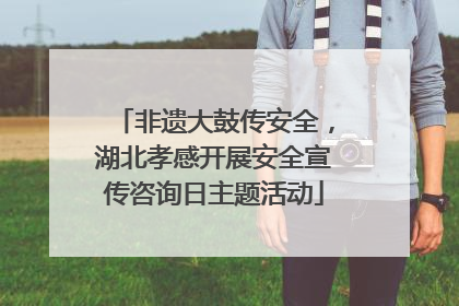非遗大鼓传安全，湖北孝感开展安全宣传咨询日主题活动