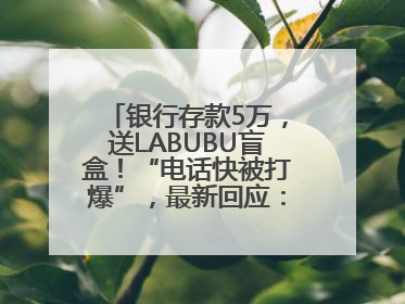 银行存款5万，送LABUBU盲盒！“电话快被打爆”，最新回应：统一活动，进货渠道不清楚