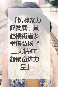 铸魂聚力促发展，黄鹤楼街道多举措弘扬“三大精神”凝聚奋进力量