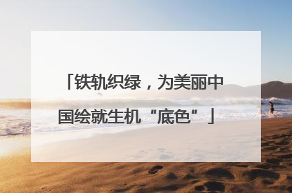 铁轨织绿，为美丽中国绘就生机“底色”
