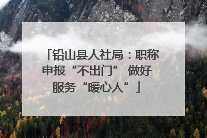 铅山县人社局：职称申报“不出门” 做好服务“暖心人”