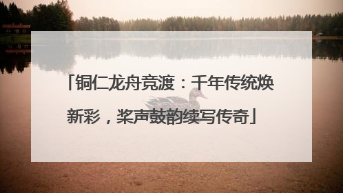 铜仁龙舟竞渡：千年传统焕新彩，桨声鼓韵续写传奇