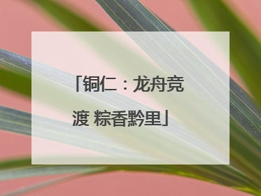 铜仁：龙舟竞渡 粽香黔里