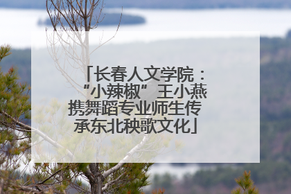长春人文学院：“小辣椒”王小燕携舞蹈专业师生传承东北秧歌文化