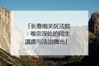 长春南关区法院：卷宗深处的民生温度与法治微光