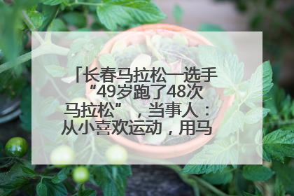长春马拉松一选手“49岁跑了48次马拉松”，当事人：从小喜欢运动，用马拉松感受大自然