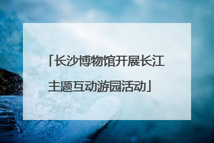 长沙博物馆开展长江主题互动游园活动