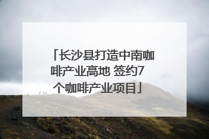 长沙县打造中南咖啡产业高地 签约7个咖啡产业项目