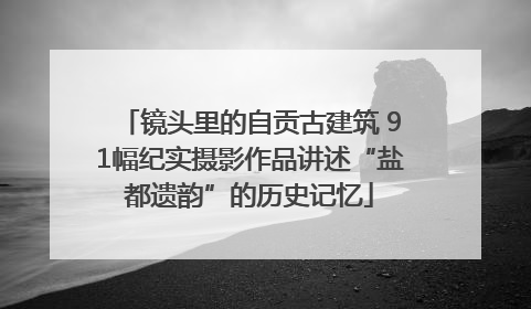 镜头里的自贡古建筑 91幅纪实摄影作品讲述“盐都遗韵”的历史记忆