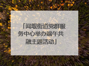 闻堰街道党群服务中心举办端午共融主题活动