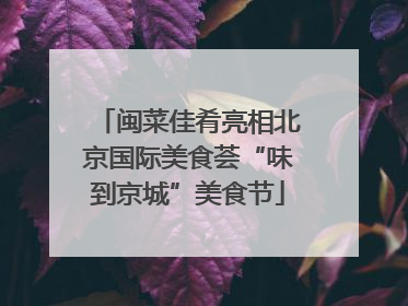 闽菜佳肴亮相北京国际美食荟“味到京城”美食节