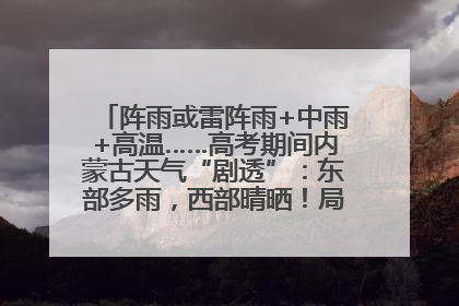 阵雨或雷阵雨+中雨+高温……高考期间内蒙古天气“剧透”：东部多雨，西部晴晒！局地有短时强降水
