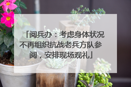 阅兵办：考虑身体状况不再组织抗战老兵方队参阅，安排现场观礼
