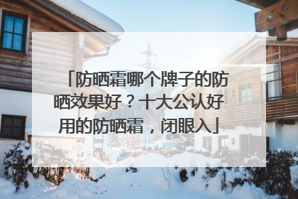防晒霜哪个牌子的防晒效果好？十大公认好用的防晒霜，闭眼入