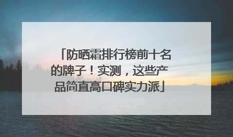 防晒霜排行榜前十名的牌子！实测，这些产品简直高口碑实力派