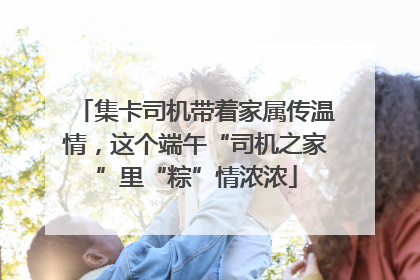 集卡司机带着家属传温情，这个端午“司机之家”里“粽”情浓浓
