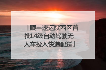 顺丰速运陕西区首批L4级自动驾驶无人车投入快递配送