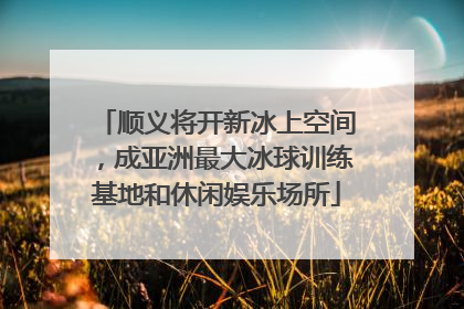 顺义将开新冰上空间，成亚洲最大冰球训练基地和休闲娱乐场所
