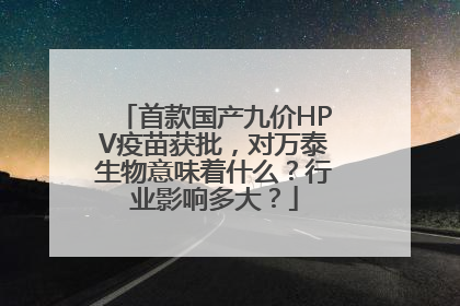 首款国产九价HPV疫苗获批，对万泰生物意味着什么？行业影响多大？