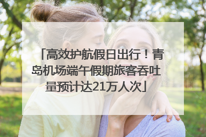 高效护航假日出行！青岛机场端午假期旅客吞吐量预计达21万人次
