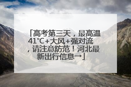高考第三天，最高温41℃+大风+强对流，请注意防范！河北最新出行信息→
