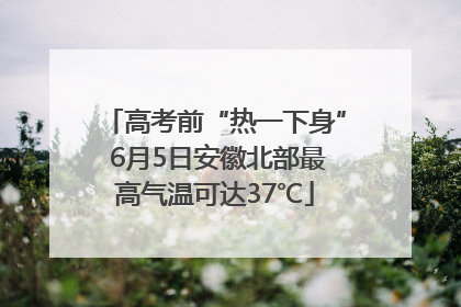 高考前“热一下身” 6月5日安徽北部最高气温可达37℃
