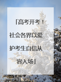 高考开考！社会各界以爱护考生自信从容入场