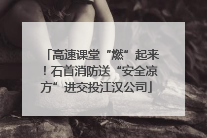 高速课堂“燃”起来！石首消防送“安全凉方”进交投江汉公司