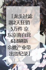 龙头过滤器2天狂销5万件 京东京喜自营618刷新余姚产业带出货纪录