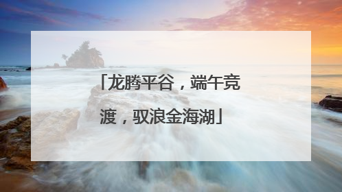 龙腾平谷，端午竞渡，驭浪金海湖