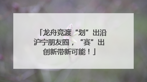 龙舟竞渡“划”出沿沪宁朋友圈，“赛”出创新带新可能！