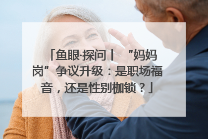 鱼眼·探问丨 “妈妈岗”争议升级：是职场福音，还是性别枷锁？