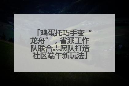 鸡蛋托巧手变“龙舟”，省派工作队联合志愿队打造社区端午新玩法