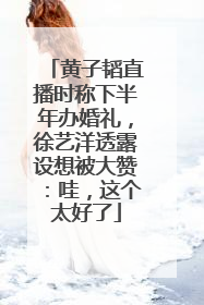 黄子韬直播时称下半年办婚礼，徐艺洋透露设想被大赞：哇，这个太好了
