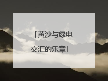黄沙与绿电交汇的乐章