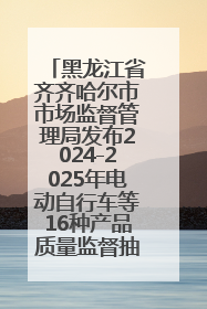 黑龙江省齐齐哈尔市市场监督管理局发布2024-2025年电动自行车等16种产品质量监督抽查情况