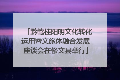 黔赣桂阳明文化转化运用暨文旅体融合发展座谈会在修文县举行