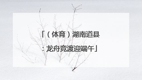 （体育）湖南道县：龙舟竞渡迎端午