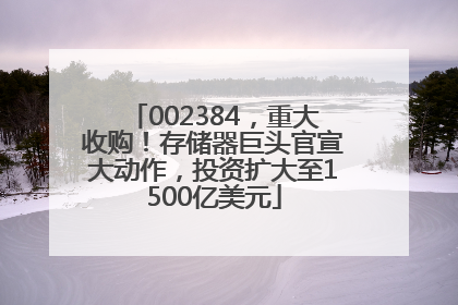 002384，重大收购！存储器巨头官宣大动作，投资扩大至1500亿美元