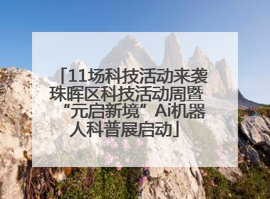 11场科技活动来袭 珠晖区科技活动周暨“元启新境”Ai机器人科普展启动
