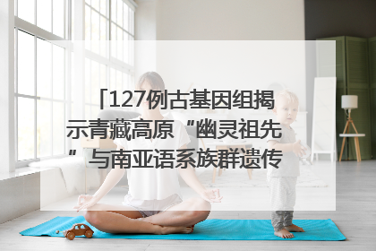 127例古基因组揭示青藏高原“幽灵祖先”与南亚语系族群遗传起源｜封面科考队