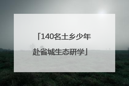140名土乡少年赴省城生态研学
