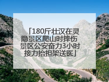 180斤壮汉在灵隐景区爬山时摔伤 景区公安奋力3小时接力抬担架送医