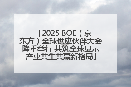 2025 BOE（京东方）全球供应伙伴大会隆重举行 共筑全球显示产业共生共赢新格局
